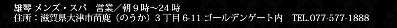 雄琴 メンズ・スパ 受付／8時～ 営業／朝9時〜24時 住所：滋賀県大津市苗鹿3丁目6-11ゴールデンゲート内 TEL.077-577-1888