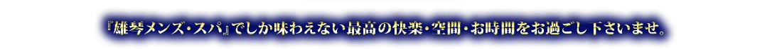 雄琴メンズ・スパでしか味わえない最高の快楽・空間・お時間をお過ごしくださいませ。