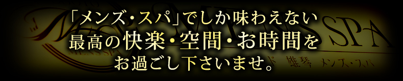『メンズ・スパ』でしか味わえない最高の快楽・空間・お時間をお過ごし下さいませ。