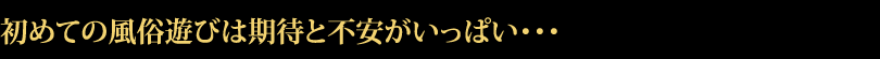 初めての風俗遊びは期待と不安がいっぱい・・・