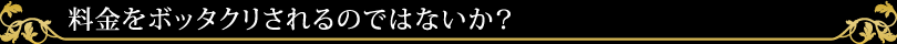 料金をボッタクリされるのではないか？