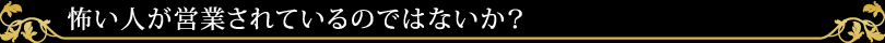 怖い人が営業されているのではないか？