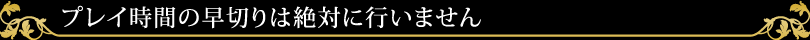 プレイ時間の早切りは絶対に行いません