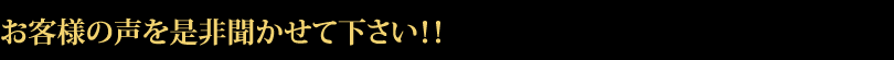 お客様の声を是非聞かせて下さい！！