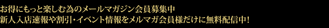 お得にもっと楽しむ為のメールマガジン会員募集中 新人入店速報や割引・イベント情報をメルマガ会員様だけに無料配信中！