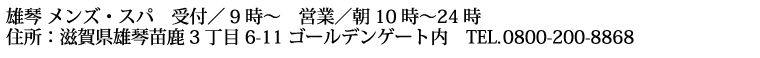 雄琴 メンズ・スパ 受付／9時～ 営業／朝10時〜24時 住所：滋賀県大津市苗鹿3丁目6-11ゴールデンゲート内 TEL.077-577-1888