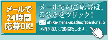 メールで24時間応募OK！ shiga-mens-spa@softbank.ne.jp
