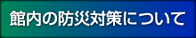 館内の防災対策について