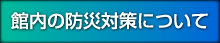 館内の防災対策について