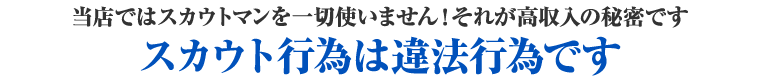 当店ではスカウトマンを一切使いません！それが高収入の秘密です。スカウト行為は違法行為です