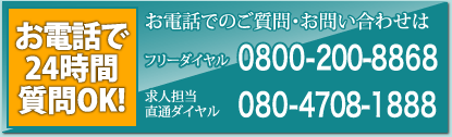 お電話で24時間質問OK！フリーダイヤル 0800-200-8868 求人担当直通ダイヤル 080-4708-1888
