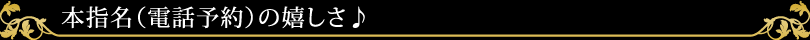 本指名（電話予約）の嬉しさ♪