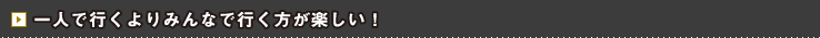 一人で行くよりみんなで行く方が楽しい！